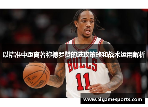 以精准中距离著称德罗赞的进攻策略和战术运用解析