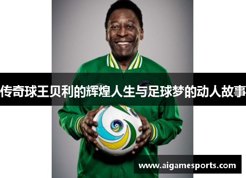 传奇球王贝利的辉煌人生与足球梦的动人故事
