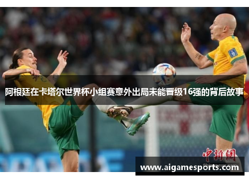 阿根廷在卡塔尔世界杯小组赛意外出局未能晋级16强的背后故事