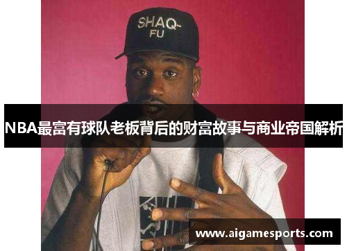 NBA最富有球队老板背后的财富故事与商业帝国解析