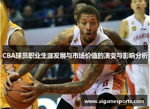 CBA球员职业生涯发展与市场价值的演变与影响分析