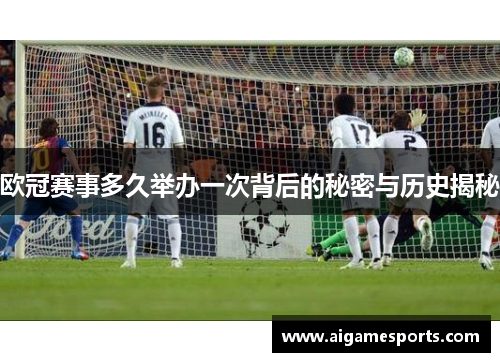 欧冠赛事多久举办一次背后的秘密与历史揭秘