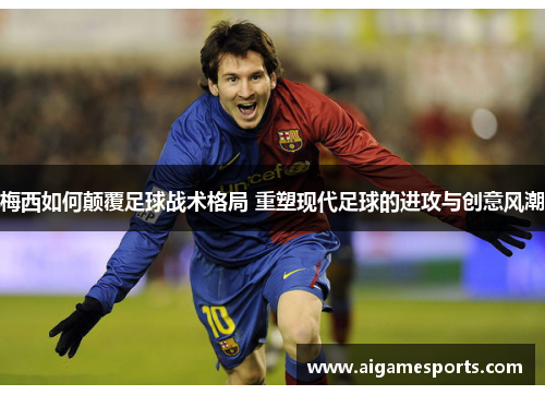 梅西如何颠覆足球战术格局 重塑现代足球的进攻与创意风潮