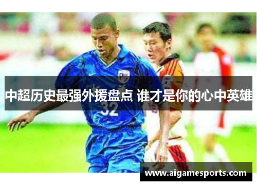 中超历史最强外援盘点 谁才是你的心中英雄