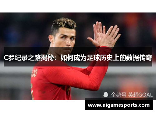 C罗纪录之路揭秘：如何成为足球历史上的数据传奇