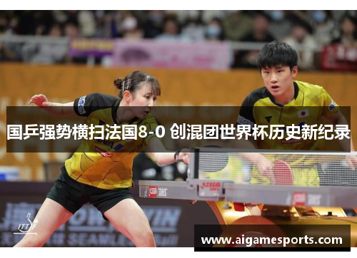 国乒强势横扫法国8-0 创混团世界杯历史新纪录