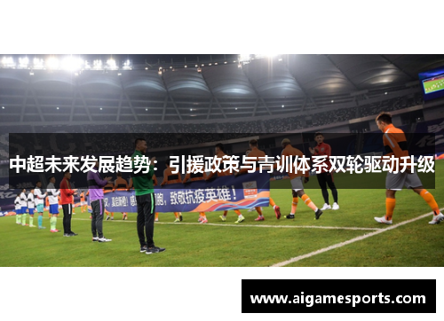 中超未来发展趋势：引援政策与青训体系双轮驱动升级