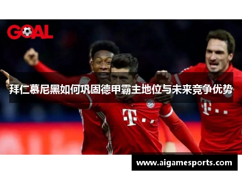 拜仁慕尼黑如何巩固德甲霸主地位与未来竞争优势