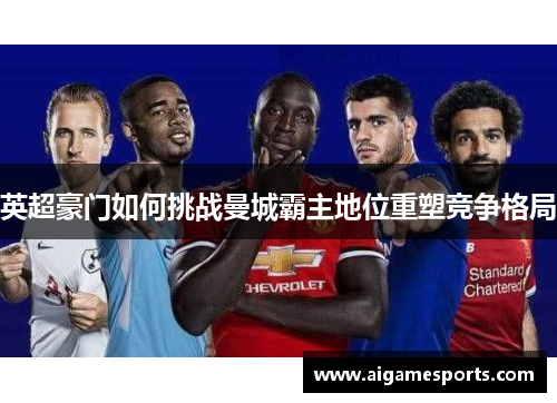 英超豪门如何挑战曼城霸主地位重塑竞争格局
