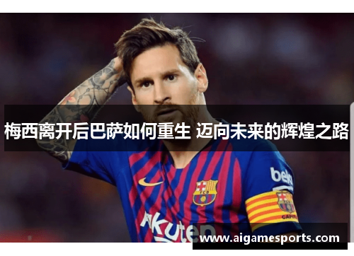 梅西离开后巴萨如何重生 迈向未来的辉煌之路