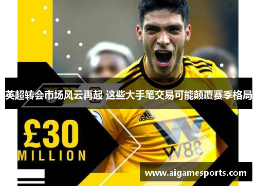 英超转会市场风云再起 这些大手笔交易可能颠覆赛季格局