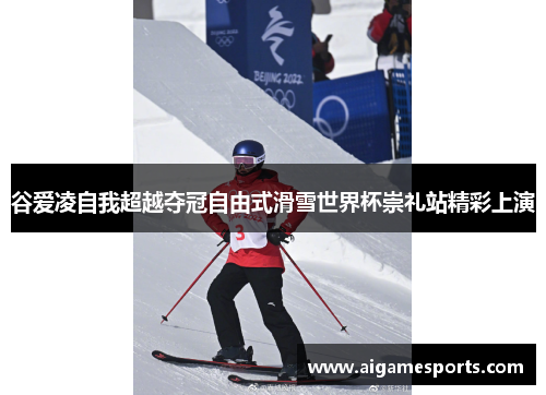 谷爱凌自我超越夺冠自由式滑雪世界杯崇礼站精彩上演