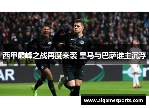 西甲巅峰之战再度来袭 皇马与巴萨谁主沉浮