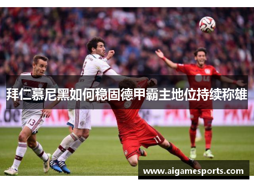 拜仁慕尼黑如何稳固德甲霸主地位持续称雄
