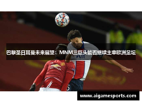 巴黎圣日耳曼未来展望：MNM三巨头能否继续主宰欧洲足坛