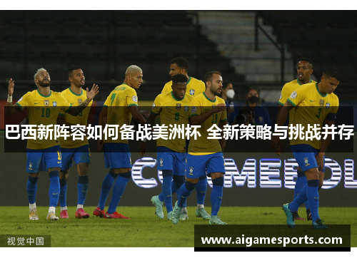 巴西新阵容如何备战美洲杯 全新策略与挑战并存