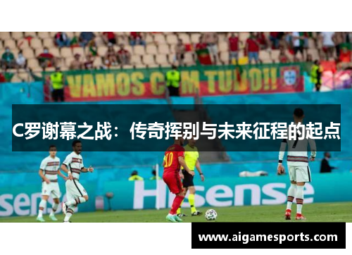 C罗谢幕之战：传奇挥别与未来征程的起点