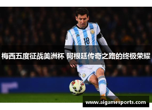 梅西五度征战美洲杯 阿根廷传奇之路的终极荣耀