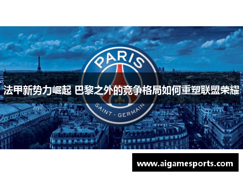 法甲新势力崛起 巴黎之外的竞争格局如何重塑联盟荣耀