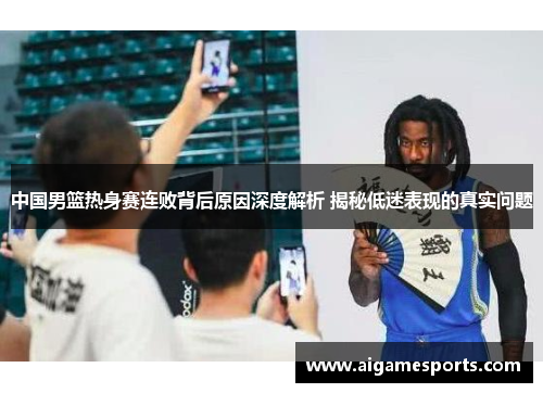 中国男篮热身赛连败背后原因深度解析 揭秘低迷表现的真实问题
