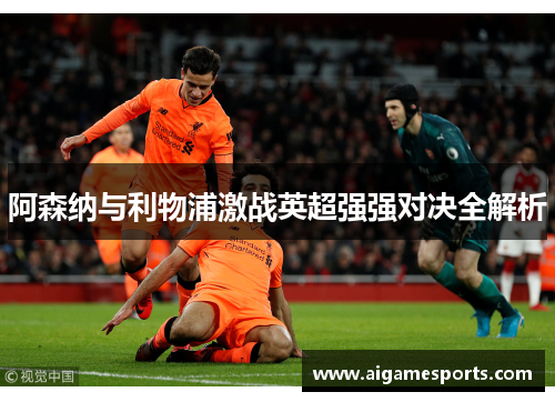 阿森纳与利物浦激战英超强强对决全解析