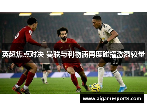 英超焦点对决 曼联与利物浦再度碰撞激烈较量