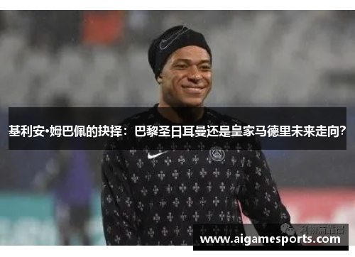 基利安·姆巴佩的抉择：巴黎圣日耳曼还是皇家马德里未来走向？