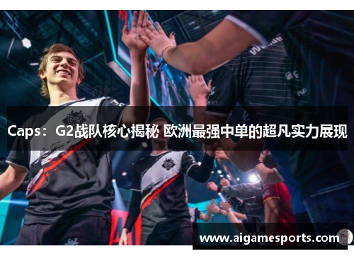 Caps：G2战队核心揭秘 欧洲最强中单的超凡实力展现