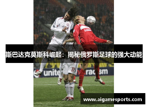 斯巴达克莫斯科崛起：揭秘俄罗斯足球的强大动能
