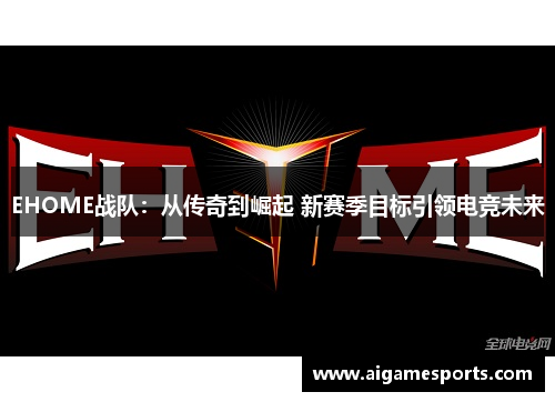 EHOME战队：从传奇到崛起 新赛季目标引领电竞未来