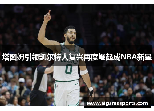 塔图姆引领凯尔特人复兴再度崛起成NBA新星