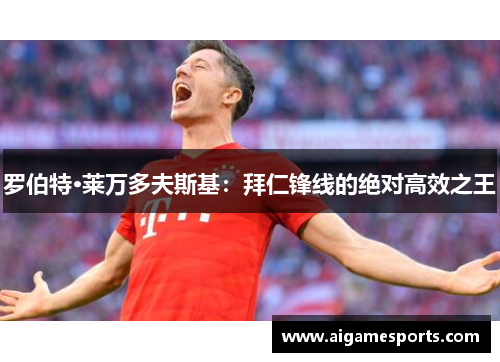 罗伯特·莱万多夫斯基:拜仁锋线的绝对高效之王