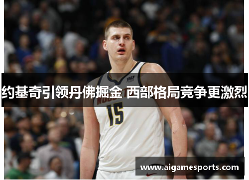 约基奇引领丹佛掘金 西部格局竞争更激烈