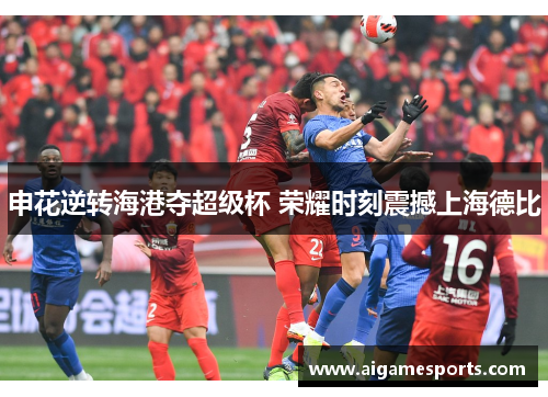 申花逆转海港夺超级杯 荣耀时刻震撼上海德比