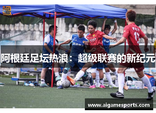 阿根廷足坛热浪：超级联赛的新纪元