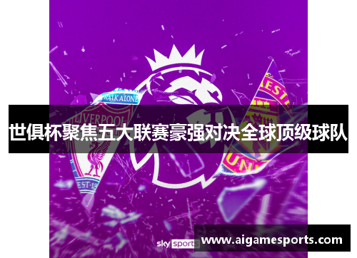 世俱杯聚焦五大联赛豪强对决全球顶级球队